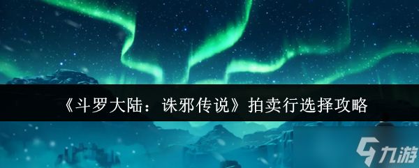 斗罗大陆诛邪传说拍卖行怎么选-斗罗大陆诛邪传说拍卖行选择攻略