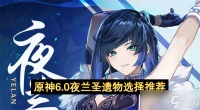 原神 6.0 夜兰圣遗物怎么选 从实用到毕业的全攻略