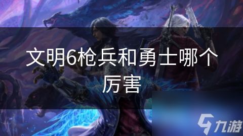 文明6枪兵和勇士哪个厉害