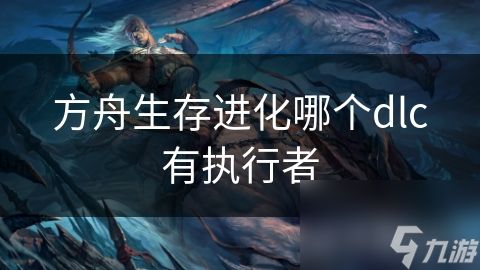 方舟生存进化哪个dlc有执行者