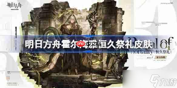 明日方舟霍尔海雅恒久祭礼怎么样-明日方舟霍尔海雅恒久祭礼皮肤一览