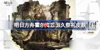 明日方舟霍尔海雅恒久祭礼怎么样-明日方舟霍尔海雅恒久祭礼皮肤介绍
