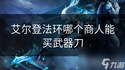 艾尔登法环哪个商人能买武器刀