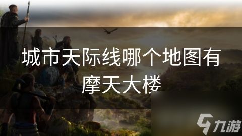 城市天际线哪个地图有摩天大楼