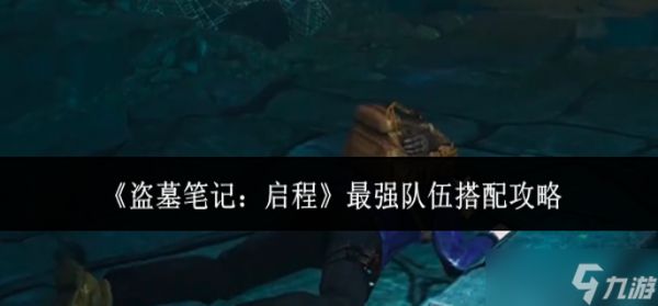 盗墓笔记启程最强队伍怎么搭配-最强队伍搭配攻略