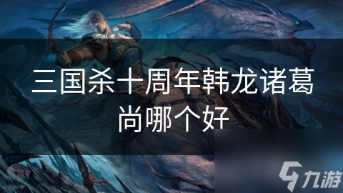 三国杀十周年韩龙诸葛尚哪个好