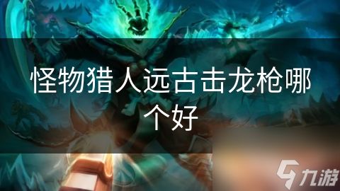 怪物猎人远古击龙枪哪个好