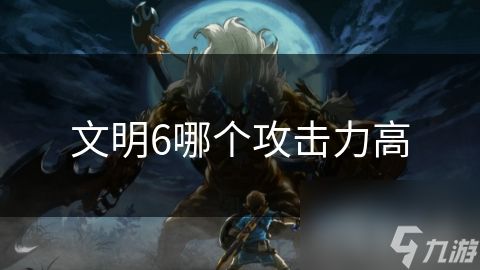 文明6哪个攻击力高