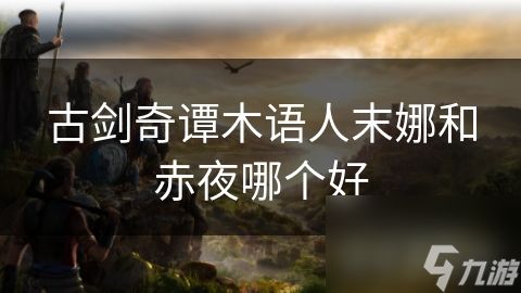 古剑奇谭木语人末娜和赤夜哪个好