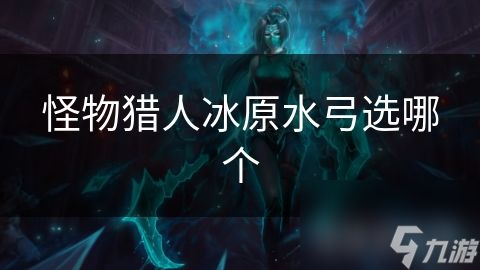 怪物猎人冰原水弓选哪个