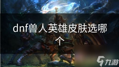 dnf兽人英雄皮肤选哪个