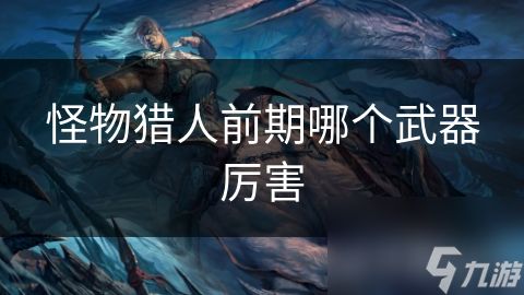 怪物猎人前期哪个武器厉害