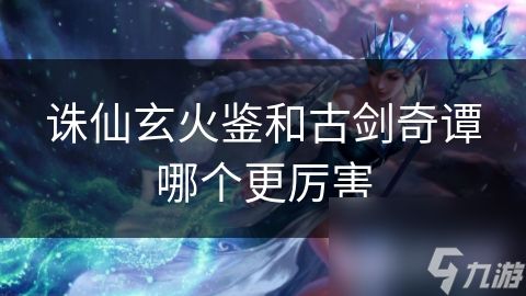 诛仙玄火鉴和古剑奇谭哪个更厉害