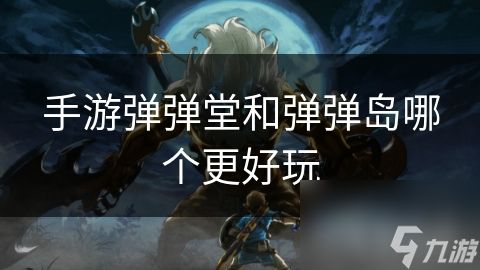 手游弹弹堂和弹弹岛哪个更好玩