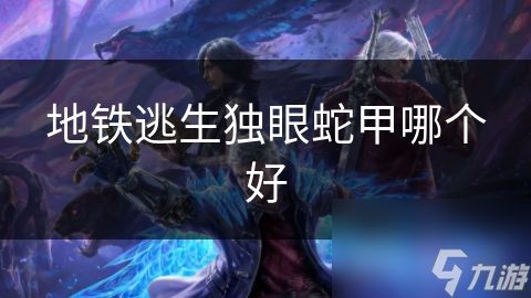 地铁逃生独眼蛇甲哪个好