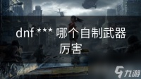 dnf *** 哪个自制武器厉害