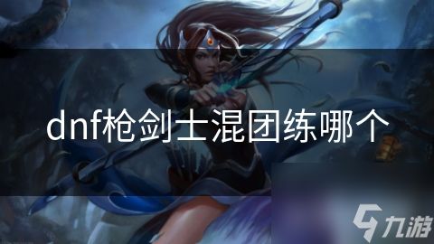 dnf枪剑士混团练哪个