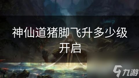 神仙道猪脚飞升多少级开启