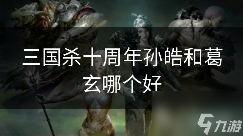 三国杀十周年孙皓和葛玄哪个好