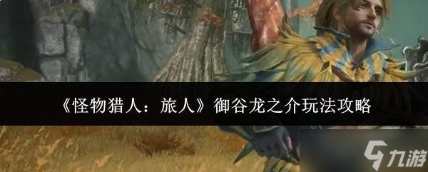 怪物猎人旅人:御谷龙之介玩法全攻略