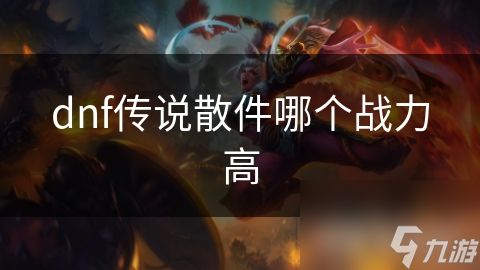 dnf传说散件哪个战力高