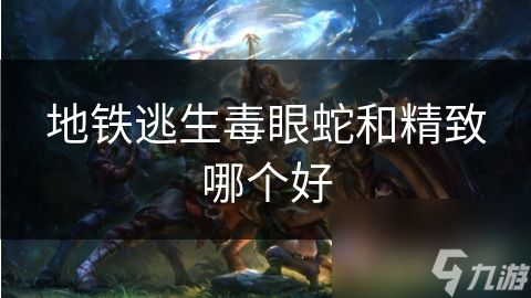 地铁逃生毒眼蛇和精致哪个好